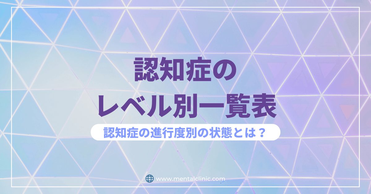 認知症のレベル別一覧表。認知症の進行度別の状態とは？